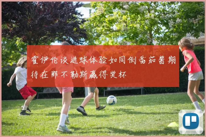 霍伊伦谈进球体验如同倒番茄酱期待在那不勒斯赢得奖杯