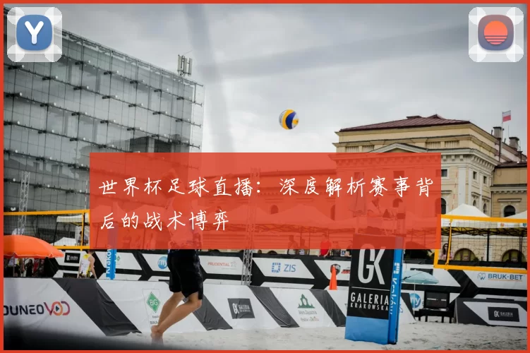 世界杯足球直播:深度解析赛事背后的战术博弈