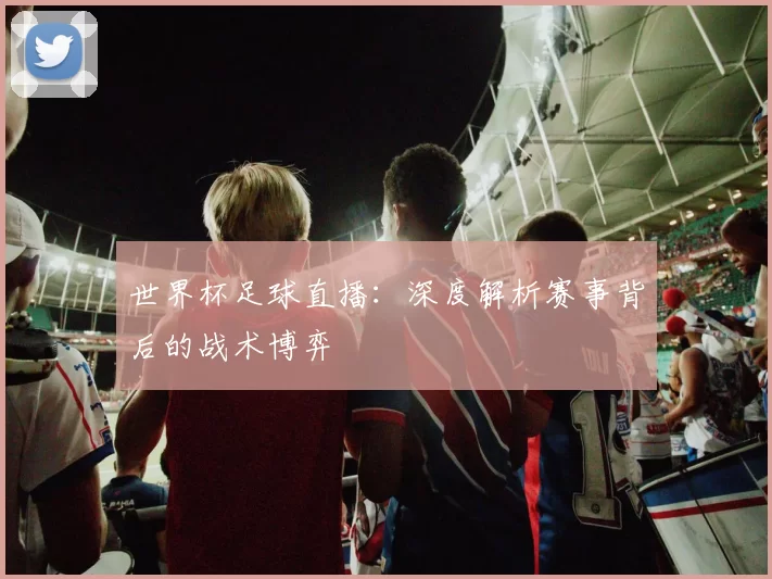 世界杯足球直播:深度解析赛事背后的战术博弈
