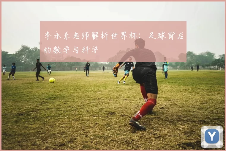 李永乐老师解析世界杯：足球背后的数学与科学