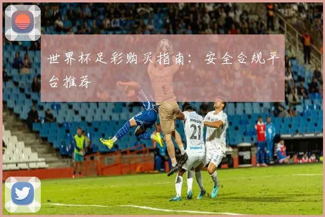 世界杯足彩购买指南：安全合规平台推荐