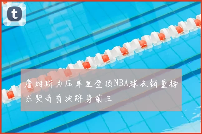 詹姆斯力压库里登顶NBA球衣销量榜东契奇首次跻身前三
