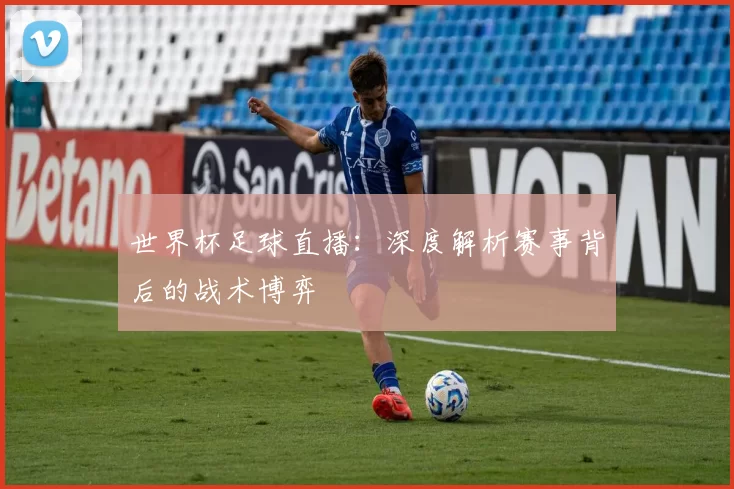 世界杯足球直播：深度解析赛事背后的战术博弈