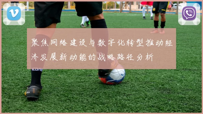 聚焦网络建设与数字化转型推动经济发展新动能的战略路径分析