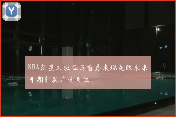 NBA新星文班亚马首秀表现亮眼未来可期引发广泛关注