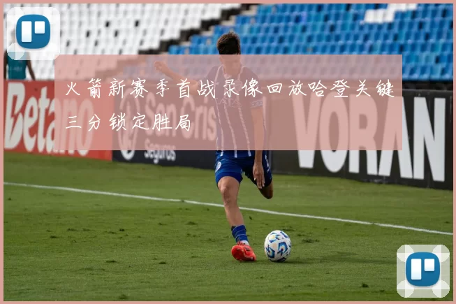 火箭新赛季首战录像回放哈登关键三分锁定胜局