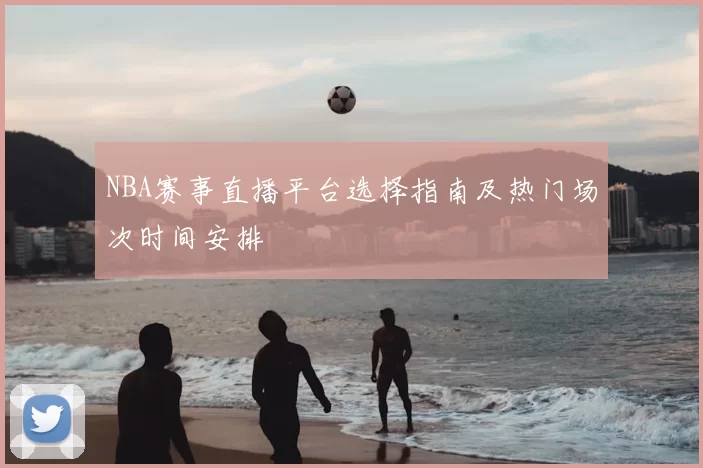 NBA赛事直播平台选择指南及热门场次时间安排