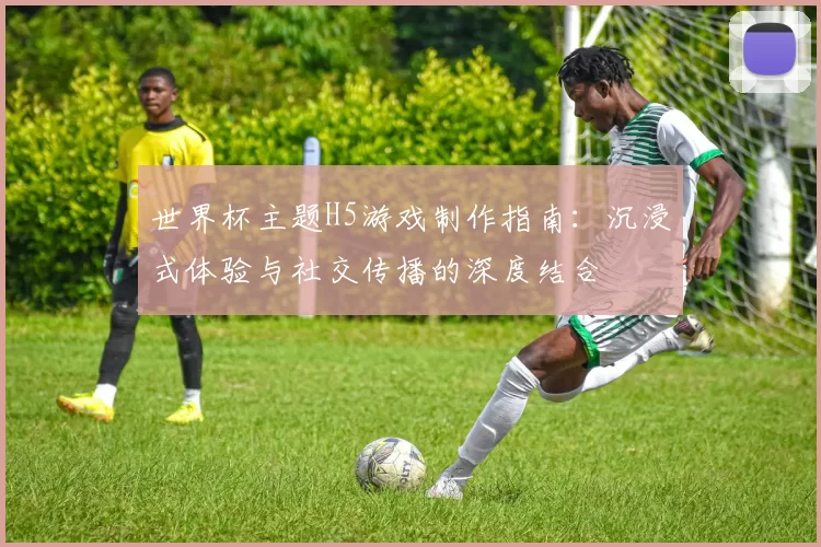 世界杯主题H5游戏制作指南：沉浸式体验与社交传播的深度结合