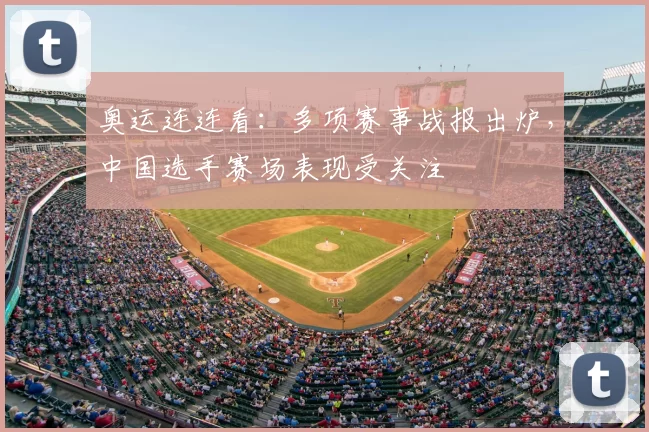 奥运连连看:多项赛事战报出炉,中国选手赛场表现受关注
