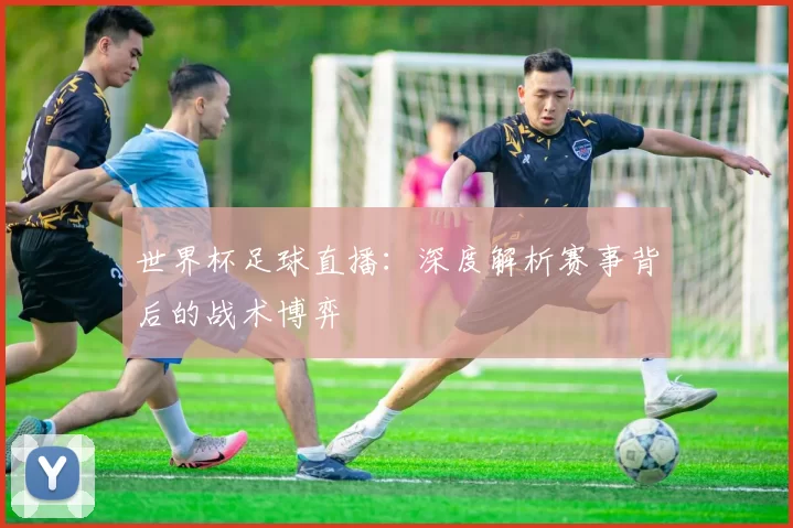 世界杯足球直播:深度解析赛事背后的战术博弈