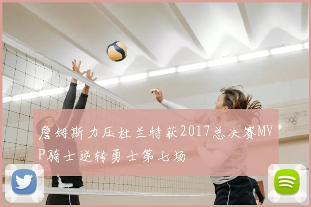 詹姆斯力压杜兰特获2017总决赛MVP骑士逆转勇士第七场