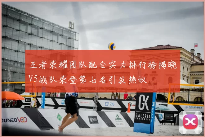 王者荣耀团队配合实力排行榜揭晓V5战队荣登第七名引发热议