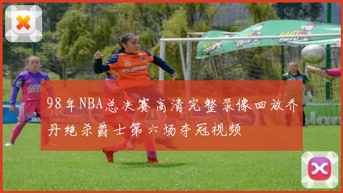 98年NBA总决赛高清完整录像回放乔丹绝杀爵士第六场夺冠视频