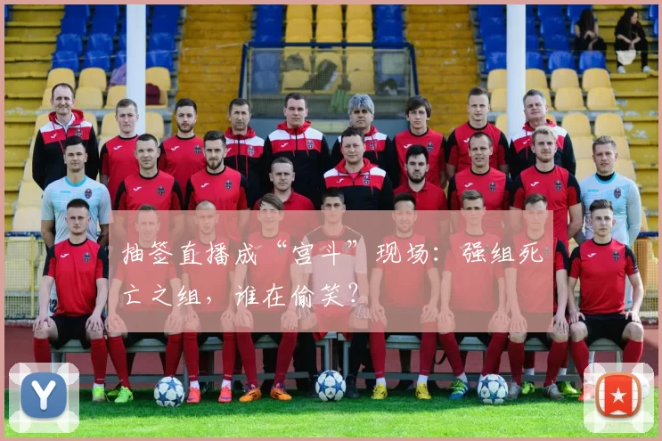 抽签直播成“宫斗”现场：强组死亡之组，谁在偷笑？