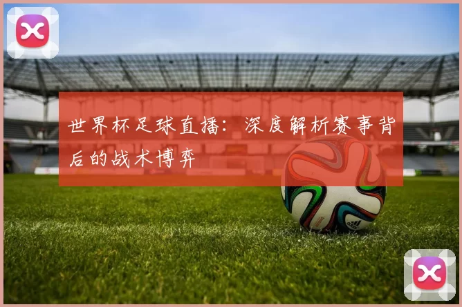 世界杯足球直播：深度解析赛事背后的战术博弈
