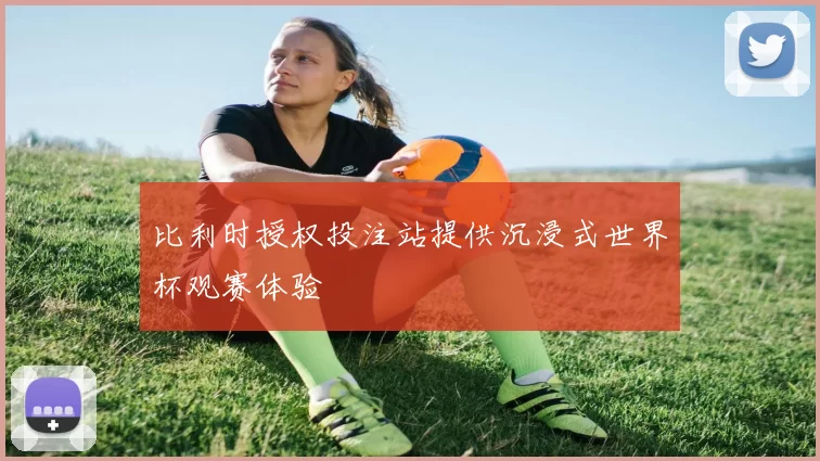 比利时授权投注站提供沉浸式世界杯观赛体验