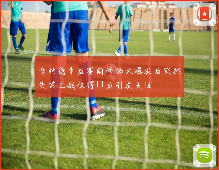 肯纳德季后赛前两场大爆发后突然失常三战仅得11分引发关注