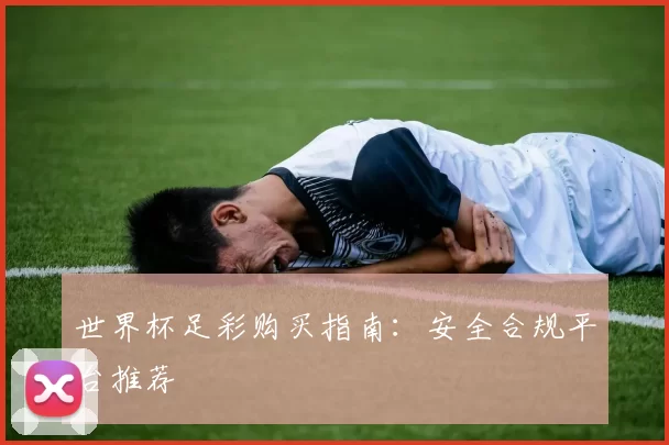 世界杯足彩购买指南:安全合规平台推荐
