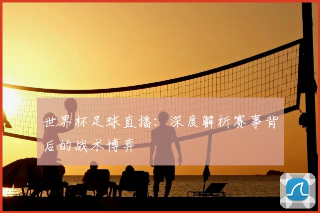 世界杯足球直播：深度解析赛事背后的战术博弈