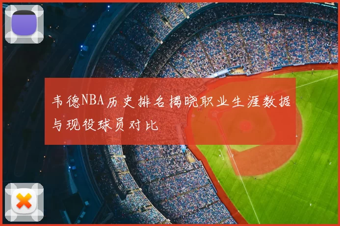 韦德NBA历史排名揭晓职业生涯数据与现役球员对比