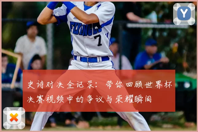 史诗对决全记录:带你回顾世界杯决赛视频中的争议与荣耀瞬间