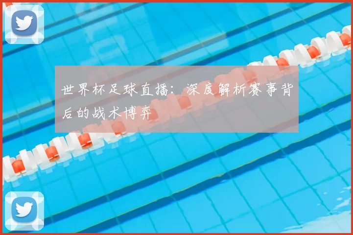 世界杯足球直播:深度解析赛事背后的战术博弈