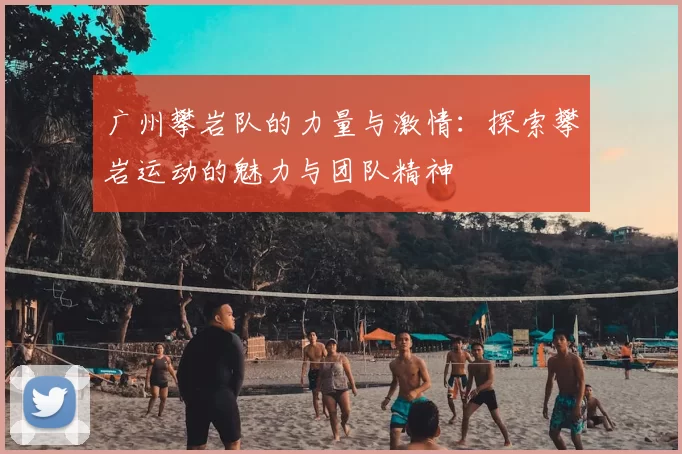 广州攀岩队的力量与激情:探索攀岩运动的魅力与团队精神