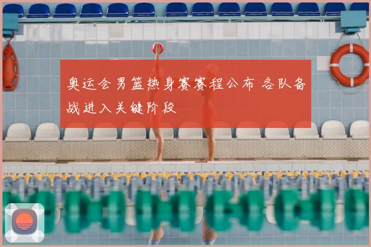 奥运会男篮热身赛赛程公布 各队备战进入关键阶段