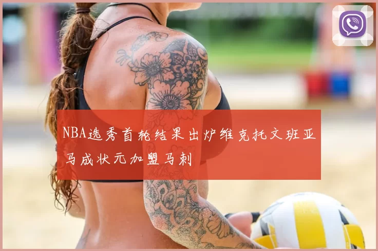 NBA选秀首轮结果出炉维克托文班亚马成状元加盟马刺