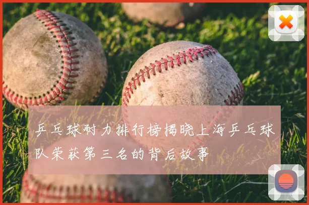 乒乓球耐力排行榜揭晓上海乒乓球队荣获第三名的背后故事
