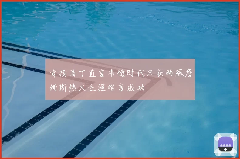 肯扬马丁直言韦德时代只获两冠詹姆斯热火生涯难言成功
