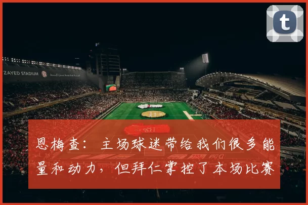 恩梅查:主场球迷带给我们很多能量和动力,但拜仁掌控了本场比赛