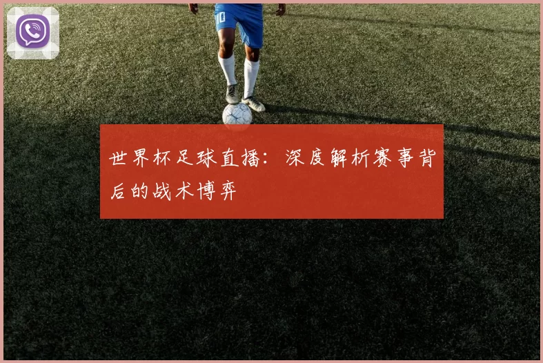 世界杯足球直播：深度解析赛事背后的战术博弈