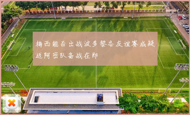 梅西能否出战波多黎各友谊赛成疑迈阿密队备战在即