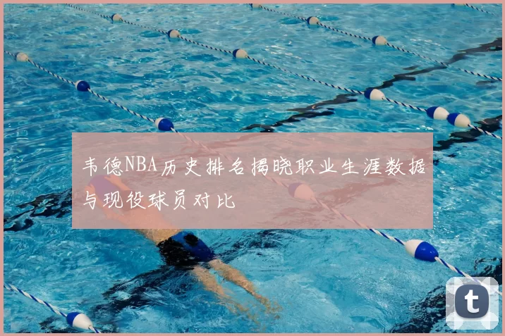 韦德NBA历史排名揭晓职业生涯数据与现役球员对比