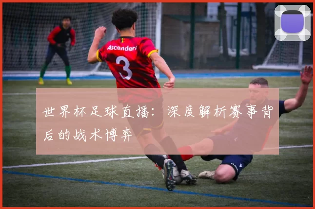 世界杯足球直播:深度解析赛事背后的战术博弈