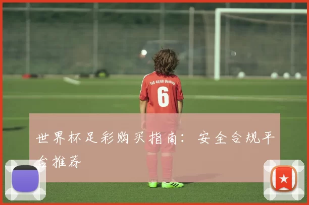 世界杯足彩购买指南:安全合规平台推荐