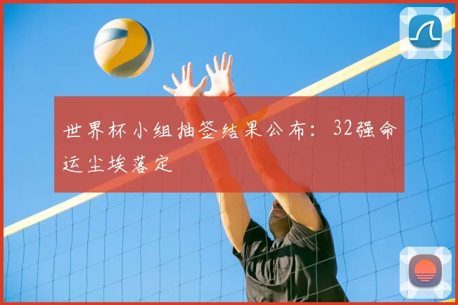 世界杯小组抽签结果公布：32强命运尘埃落定