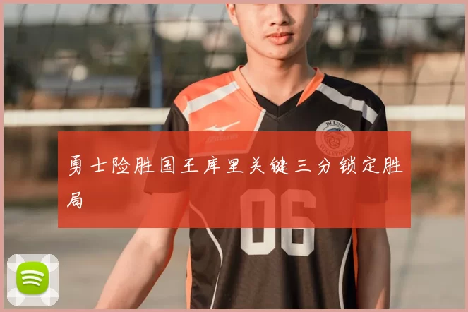 勇士险胜国王库里关键三分锁定胜局