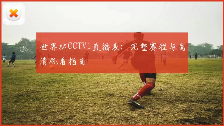 世界杯CCTV1直播表：完整赛程与高清观看指南