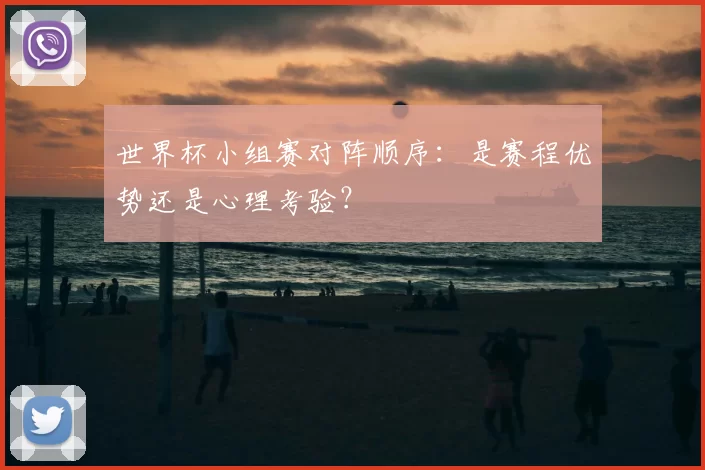 世界杯小组赛对阵顺序：是赛程优势还是心理考验？