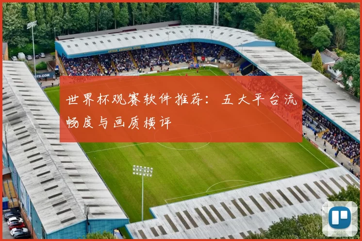 世界杯观赛软件推荐：五大平台流畅度与画质横评