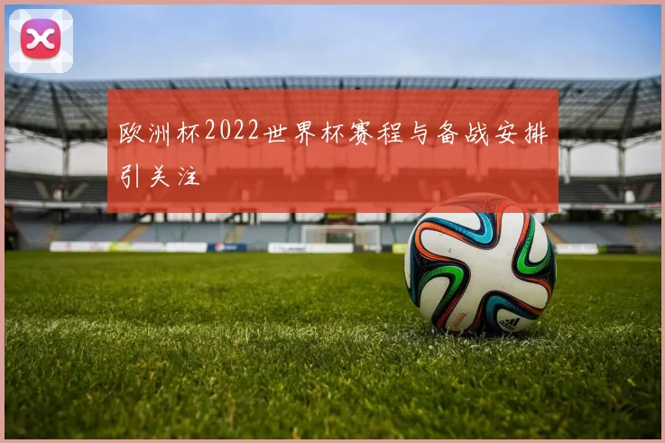 欧洲杯2022世界杯赛程与备战安排引关注