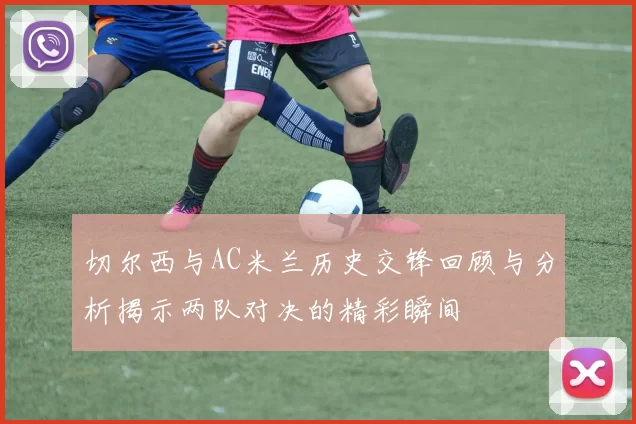 切尔西与AC米兰历史交锋回顾与分析揭示两队对决的精彩瞬间