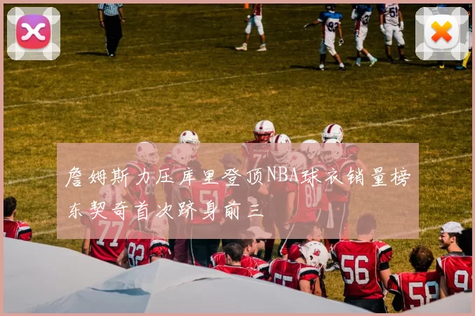 詹姆斯力压库里登顶NBA球衣销量榜东契奇首次跻身前三