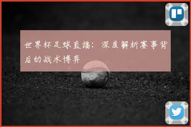 世界杯足球直播：深度解析赛事背后的战术博弈