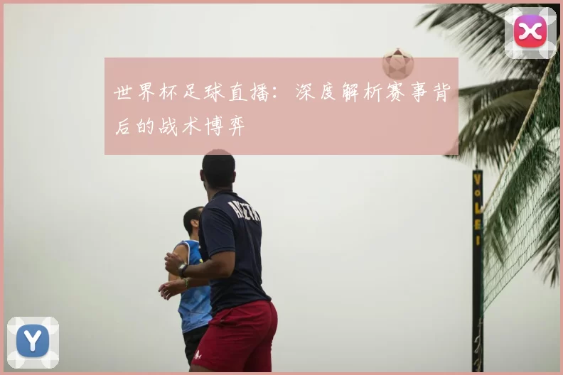 世界杯足球直播：深度解析赛事背后的战术博弈