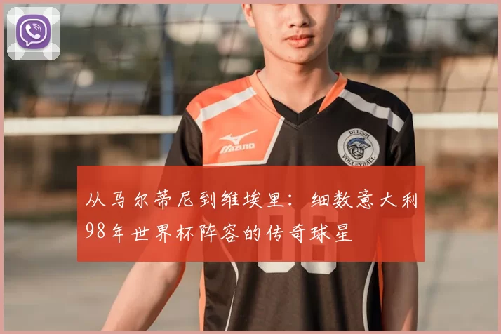 从马尔蒂尼到维埃里：细数意大利98年世界杯阵容的传奇球星