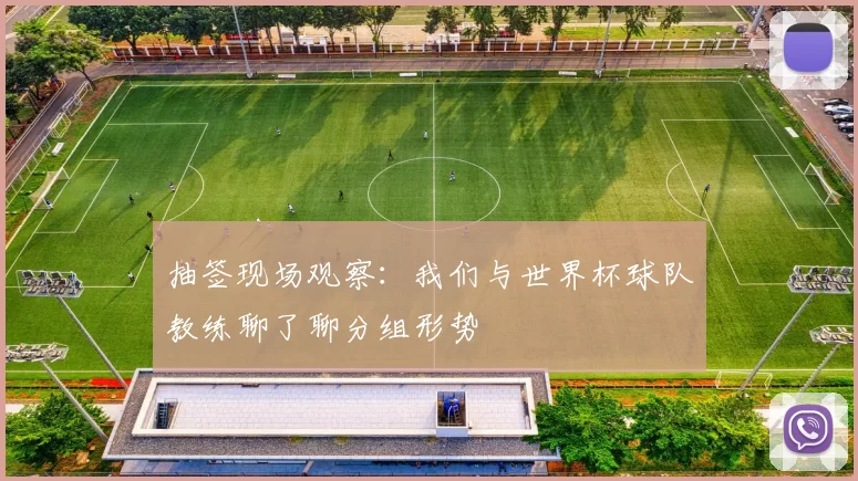 抽签现场观察：我们与世界杯球队教练聊了聊分组形势