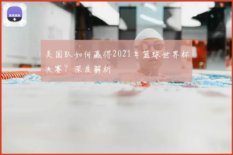 美国队如何赢得2021年篮球世界杯决赛?深度解析